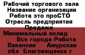 Рабочий торгового зала › Название организации ­ Работа-это проСТО › Отрасль предприятия ­ Продажи › Минимальный оклад ­ 25 000 - Все города Работа » Вакансии   . Амурская обл.,Благовещенск г.